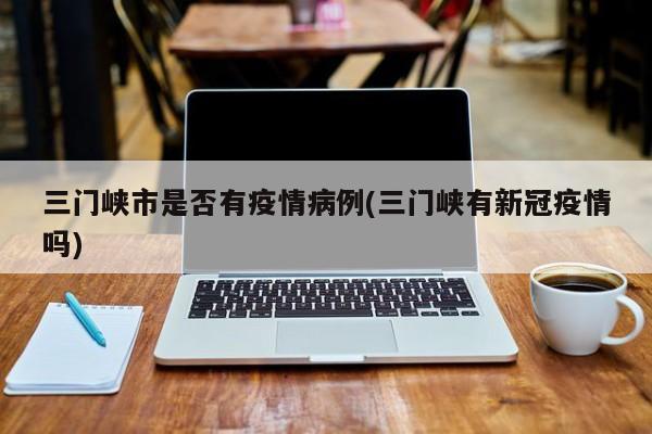 三门峡市是否有疫情病例(三门峡有新冠疫情吗)
