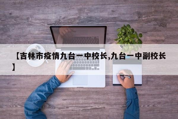 【吉林市疫情九台一中校长,九台一中副校长】
