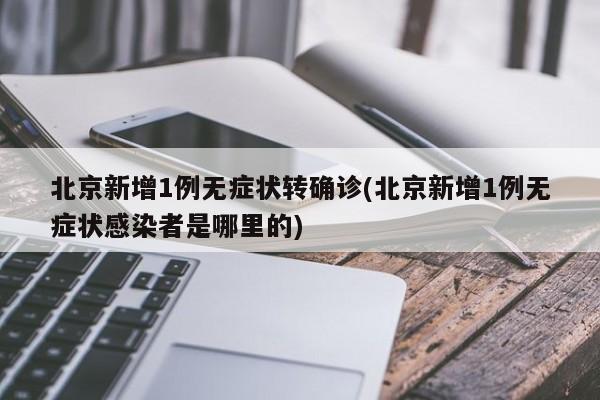 北京新增1例无症状转确诊(北京新增1例无症状感染者是哪里的)