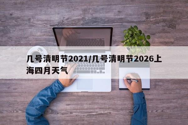 几号清明节2021/几号清明节2026上海四月天气