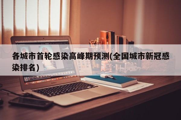 各城市首轮感染高峰期预测(全国城市新冠感染排名)
