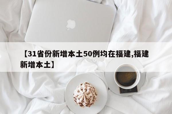 【31省份新增本土50例均在福建,福建 新增本土】