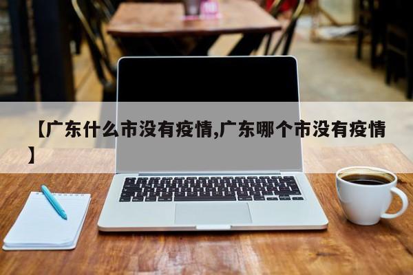 【广东什么市没有疫情,广东哪个市没有疫情】
