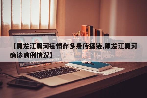【黑龙江黑河疫情存多条传播链,黑龙江黑河确诊病例情况】
