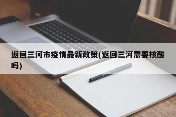 返回三河市疫情最新政策(返回三河需要核酸吗)