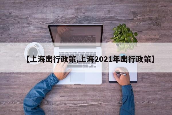 【上海出行政策,上海2021年出行政策】