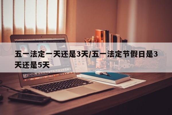 五一法定一天还是3天/五一法定节假日是3天还是5天
