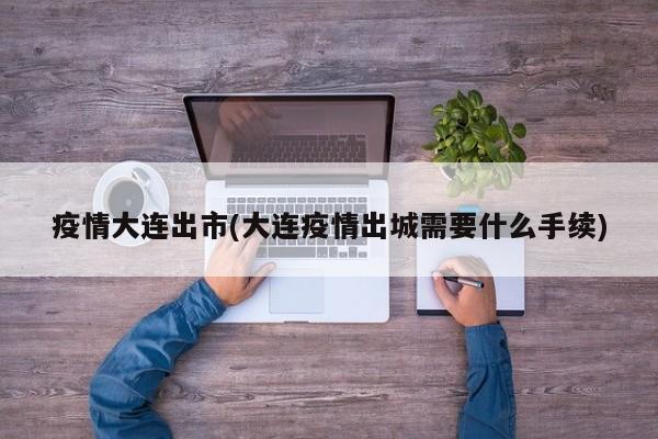 疫情大连出市(大连疫情出城需要什么手续)