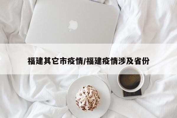 福建其它市疫情/福建疫情涉及省份