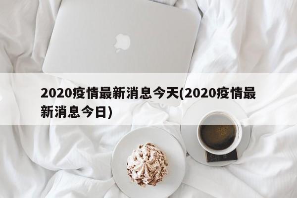 2020疫情最新消息今天(2020疫情最新消息今日)