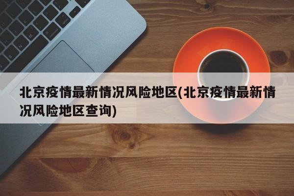 北京疫情最新情况风险地区(北京疫情最新情况风险地区查询)