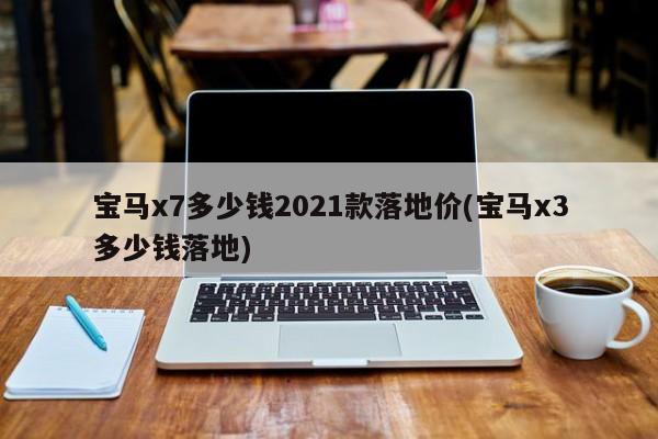 宝马x7多少钱2021款落地价(宝马x3多少钱落地)