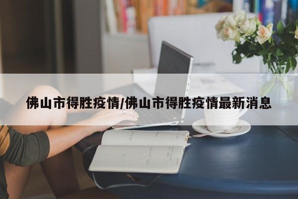 佛山市得胜疫情/佛山市得胜疫情最新消息