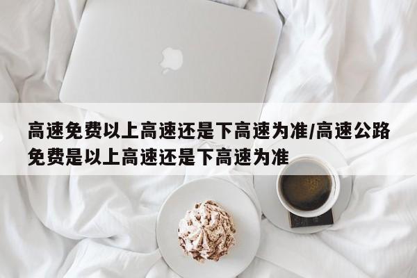 高速免费以上高速还是下高速为准/高速公路免费是以上高速还是下高速为准