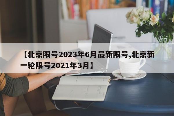 【北京限号2023年6月最新限号,北京新一轮限号2021年3月】