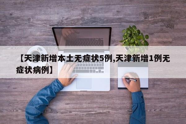 【天津新增本土无症状5例,天津新增1例无症状病例】