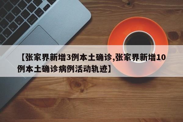 【张家界新增3例本土确诊,张家界新增10例本土确诊病例活动轨迹】