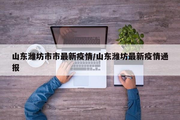山东潍坊市市最新疫情/山东潍坊最新疫情通报