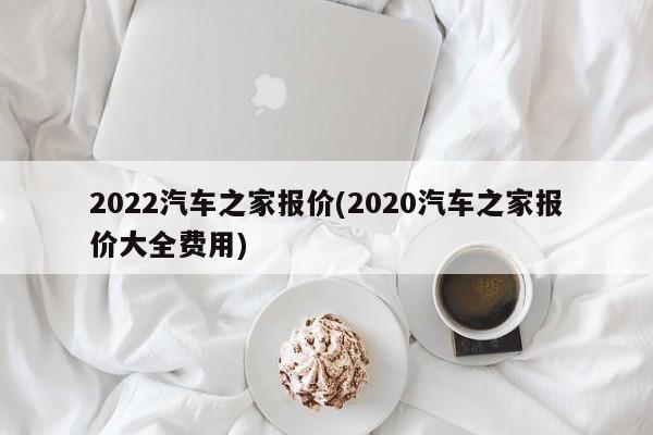 2022汽车之家报价(2020汽车之家报价大全费用)