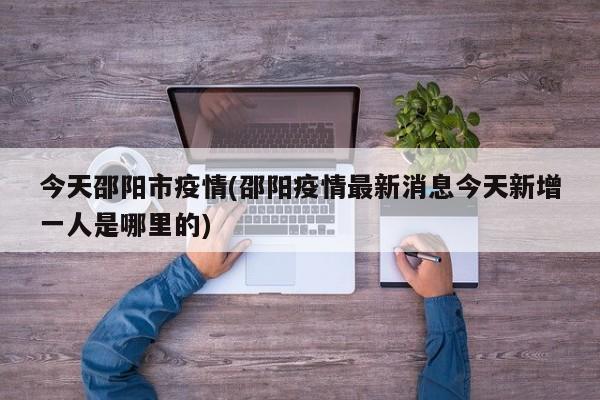 今天邵阳市疫情(邵阳疫情最新消息今天新增一人是哪里的)