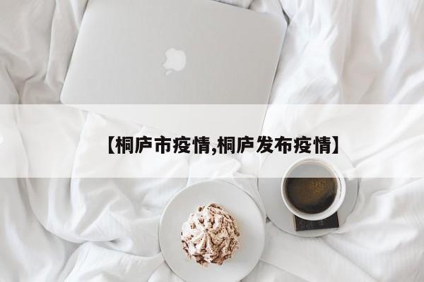 【桐庐市疫情,桐庐发布疫情】