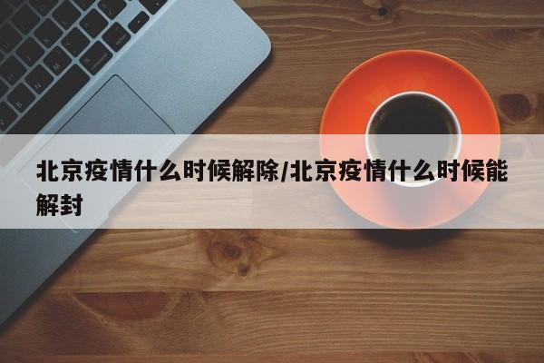 北京疫情什么时候解除/北京疫情什么时候能解封