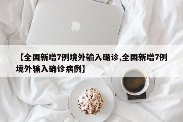 【全国新增7例境外输入确诊,全国新增7例境外输入确诊病例】