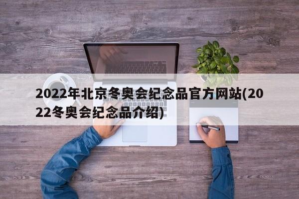 2022年北京冬奥会纪念品官方网站(2022冬奥会纪念品介绍)