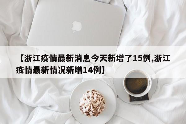 【浙江疫情最新消息今天新增了15例,浙江疫情最新情况新增14例】