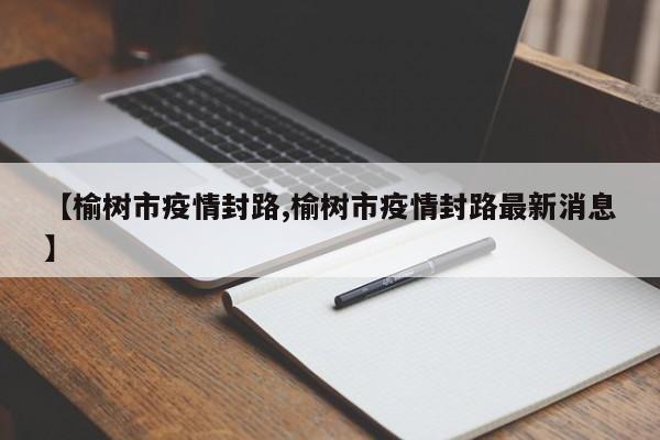 【榆树市疫情封路,榆树市疫情封路最新消息】