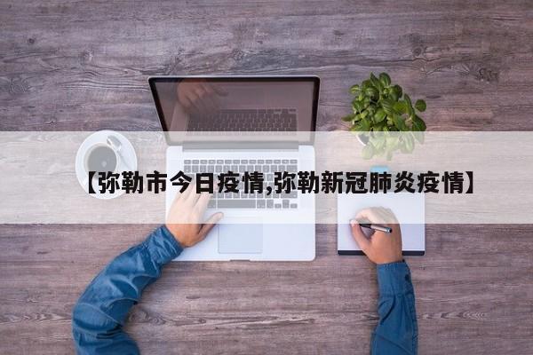 【弥勒市今日疫情,弥勒新冠肺炎疫情】