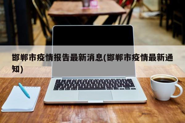 邯郸市疫情报告最新消息(邯郸市疫情最新通知)
