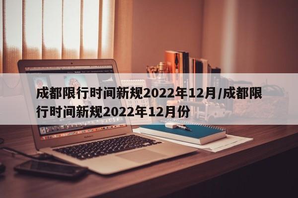 成都限行时间新规2022年12月/成都限行时间新规2022年12月份