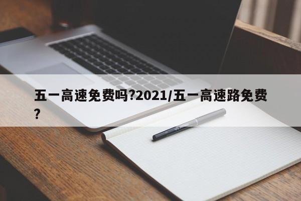 五一高速免费吗?2021/五一高速路免费?