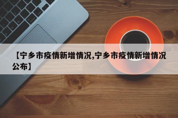 【宁乡市疫情新增情况,宁乡市疫情新增情况公布】