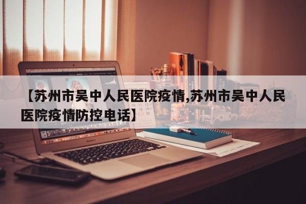 【苏州市吴中人民医院疫情,苏州市吴中人民医院疫情防控电话】