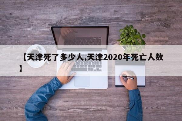 【天津死了多少人,天津2020年死亡人数】