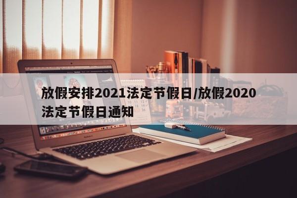放假安排2021法定节假日/放假2020法定节假日通知