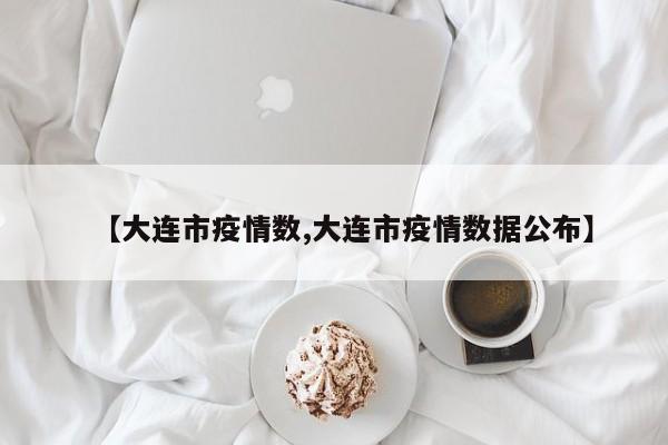 【大连市疫情数,大连市疫情数据公布】