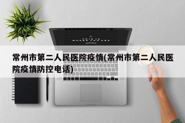 常州市第二人民医院疫情(常州市第二人民医院疫情防控电话)
