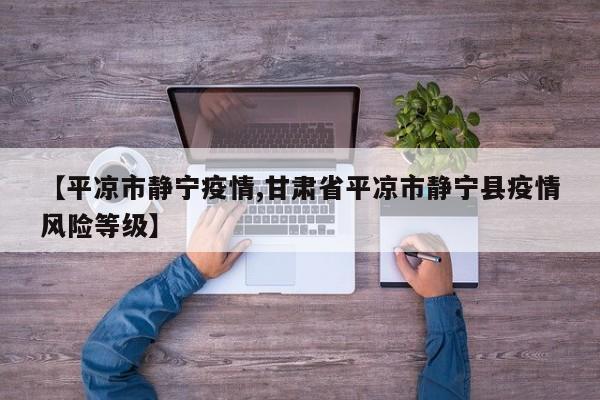 【平凉市静宁疫情,甘肃省平凉市静宁县疫情风险等级】