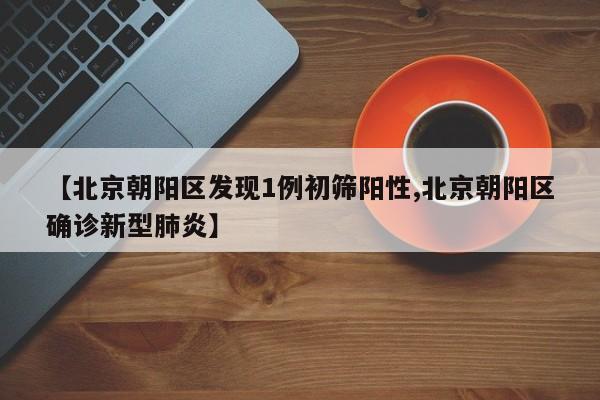 【北京朝阳区发现1例初筛阳性,北京朝阳区确诊新型肺炎】