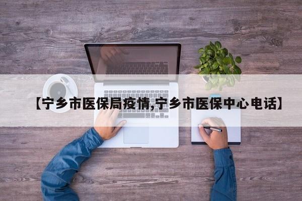 【宁乡市医保局疫情,宁乡市医保中心电话】