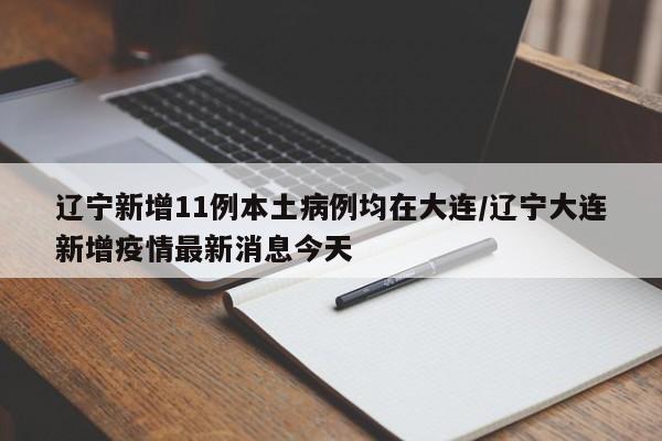 辽宁新增11例本土病例均在大连/辽宁大连新增疫情最新消息今天