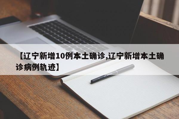【辽宁新增10例本土确诊,辽宁新增本土确诊病例轨迹】