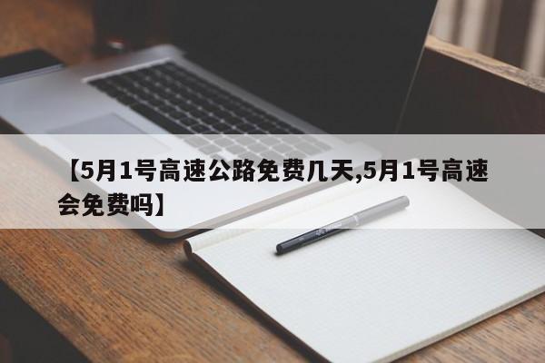 【5月1号高速公路免费几天,5月1号高速会免费吗】