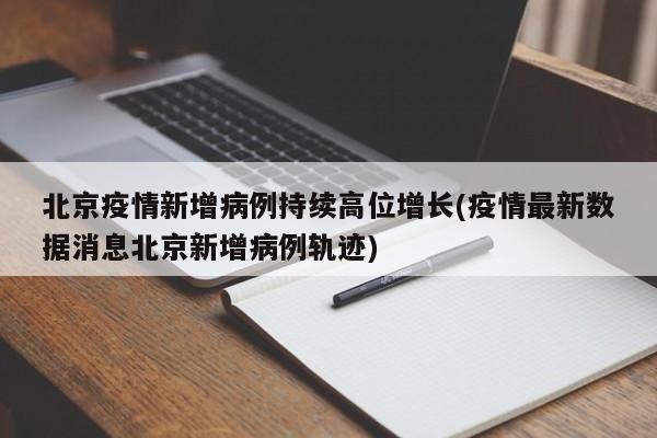 北京疫情新增病例持续高位增长(疫情最新数据消息北京新增病例轨迹)