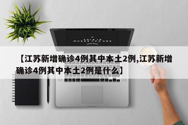 【江苏新增确诊4例其中本土2例,江苏新增确诊4例其中本土2例是什么】