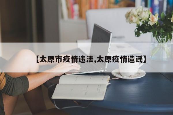 【太原市疫情违法,太原疫情造谣】