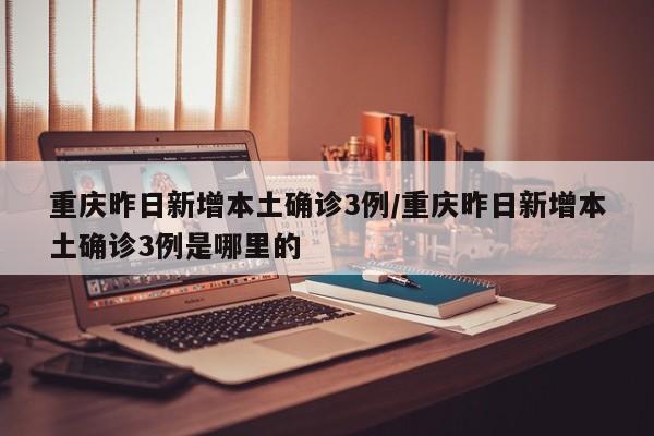 重庆昨日新增本土确诊3例/重庆昨日新增本土确诊3例是哪里的